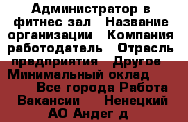 Администратор в фитнес-зал › Название организации ­ Компания-работодатель › Отрасль предприятия ­ Другое › Минимальный оклад ­ 25 000 - Все города Работа » Вакансии   . Ненецкий АО,Андег д.